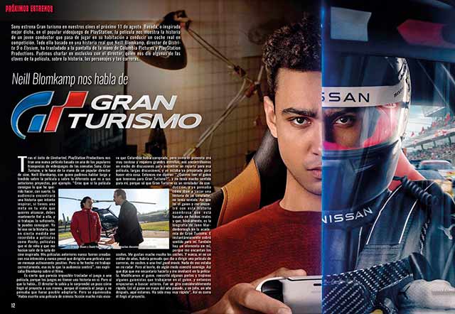 Revista ACCION AGOSTO 2023 número 2308 1 EN PORTADA: Gran Turismo. Sony estrena Gran turismo en nuestros cines el próximo 11 de agosto. Basada, o inspirada mejor dicho, en el popular videojuego de PlayStation, la película nos muestra la historia de un joven conductor que pasa de jugar en su habitación a conducir un coche real en competición. Todo ello basado en una historia real que Neill Blomkamp, director de Distrito 9 o Elysium, ha trasladado a la pantalla de la mano de Columbia Pictures y PlayStation Productions. Pudimos charlar en exclusiva con el director, quien nos dio algunas de las claves de la película, sobre la historia, los personajes y las carreras.